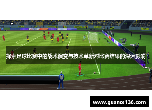 探索足球比赛中的战术演变与技术革新对比赛结果的深远影响